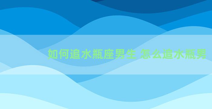 如何追水瓶座男生 怎么追水瓶男